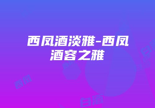 西凤酒淡雅-西凤酒容之雅