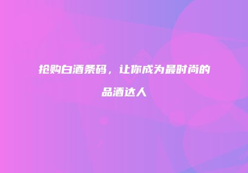 抢购白酒条码，让你成为最时尚的品酒达人