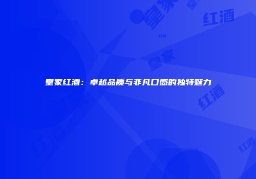 皇家红酒：卓越品质与非凡口感的独特魅力