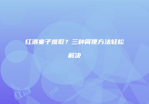 红酒塞子难取？三种简便方法轻松解决