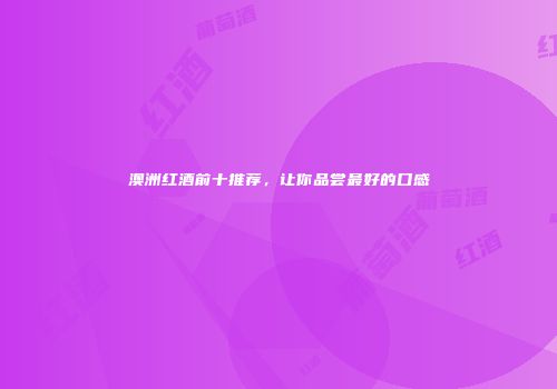 澳洲红酒前十推荐，让你品尝最好的口感