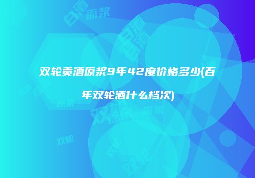 双轮贡酒原浆9年42度价格多少(百年双轮酒什么档次)