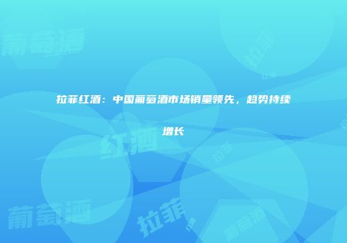 拉菲红酒：中国葡萄酒市场销量领先，趋势持续增长