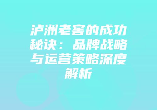 泸洲老窖的成功秘诀：品牌战略与运营策略深度解析