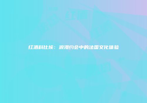 红酒科比埃：浪漫约会中的法国文化体验