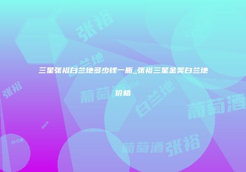 三星张裕白兰地多少钱一瓶_张裕三星金奖白兰地价格