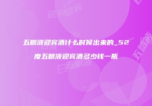 五粮液迎宾酒什么时候出来的_52度五粮液迎宾酒多少钱一瓶