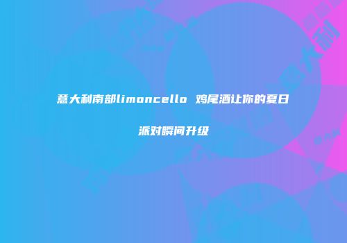 意大利南部limoncello 鸡尾酒让你的夏日派对瞬间升级