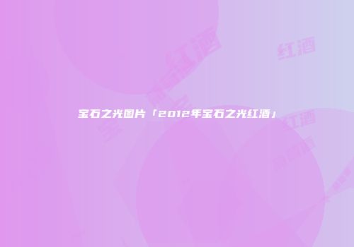 宝石之光图片「2012年宝石之光红酒」