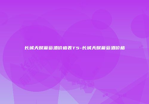 长城天赋葡萄酒价格表T5-长城天赋葡萄酒价格