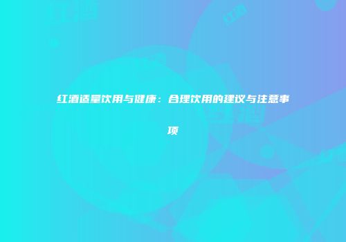 红酒适量饮用与健康：合理饮用的建议与注意事项