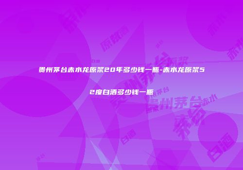 贵州茅台赤水龙原浆20年多少钱一瓶-赤水龙原浆52度白酒多少钱一瓶