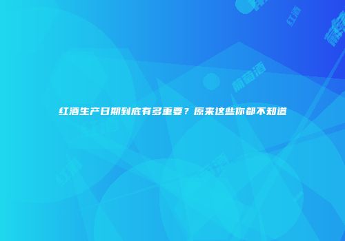 红酒生产日期到底有多重要？原来这些你都不知道