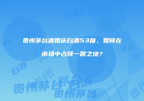 贵州茅台酒婚庆白酒53度，如何在市场中占领一席之地？