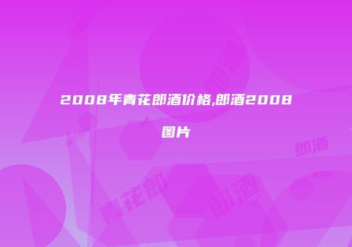 2008年青花郎酒价格,郎酒2008图片