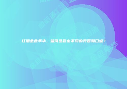 红酒金色年华，如何品尝出不同的芳香和口感？