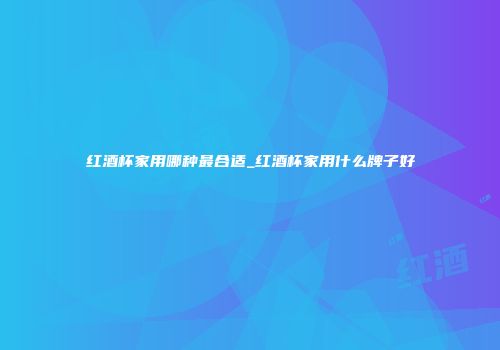 红酒杯家用哪种最合适_红酒杯家用什么牌子好