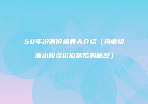 50年汾酒价格表大介绍（珍藏级酒水投资价值翻倍的秘密）