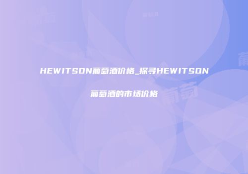 HEWITSON葡萄酒价格_探寻HEWITSON葡萄酒的市场价格