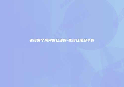 张裕哪个系列的红酒好-张裕红酒好不好