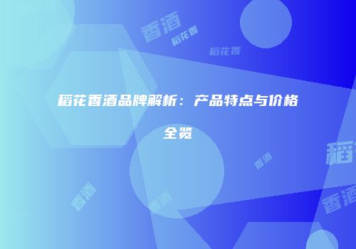 稻花香酒品牌解析：产品特点与价格全览