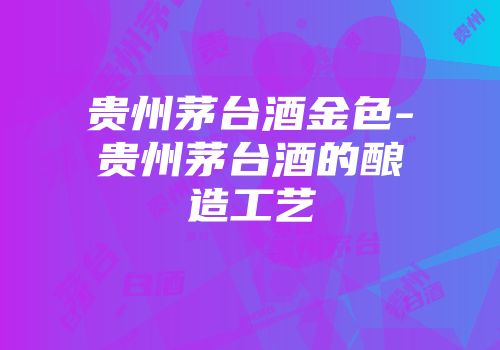 贵州茅台酒金色-贵州茅台酒的酿造工艺