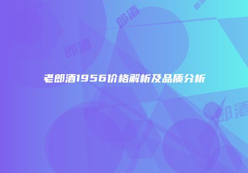老郎酒1956价格解析及品质分析