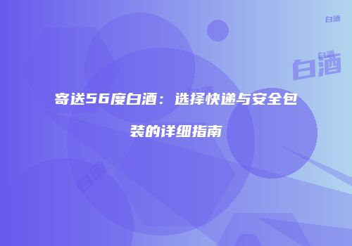 寄送56度白酒：选择快递与安全包装的详细指南