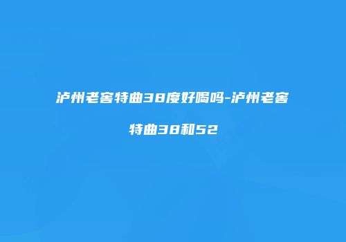 泸州老窖特曲38度好喝吗-泸州老窖特曲38和52