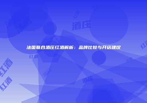 法国联合酒庄红酒解析：品牌比较与开店建议