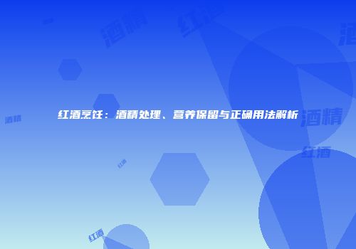 红酒烹饪：酒精处理、营养保留与正确用法解析
