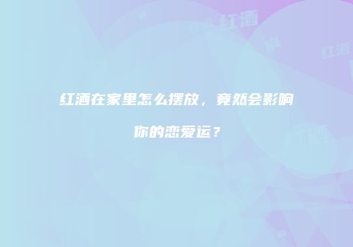 红酒在家里怎么摆放，竟然会影响你的恋爱运？