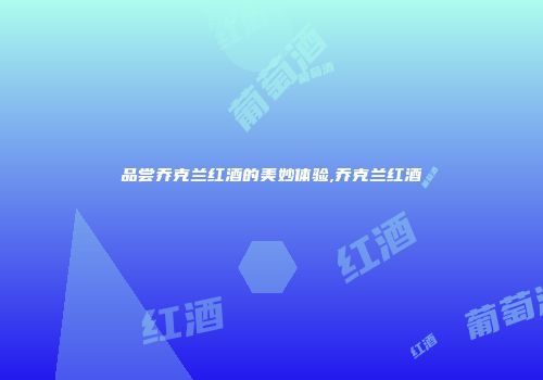 品尝乔克兰红酒的美妙体验,乔克兰红酒