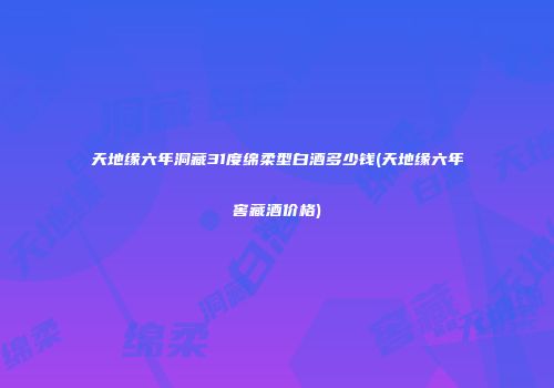 天地缘六年洞藏31度绵柔型白酒多少钱(天地缘六年窖藏酒价格)