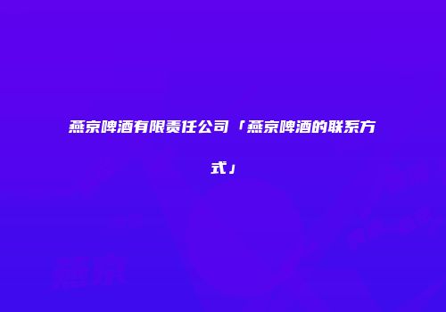 燕京啤酒有限责任公司「燕京啤酒的联系方式」