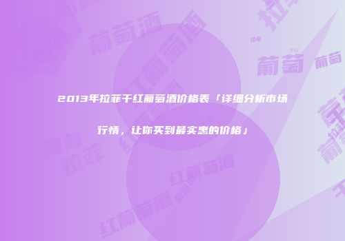 2013年拉菲干红葡萄酒价格表「详细分析市场行情，让你买到最实惠的价格」