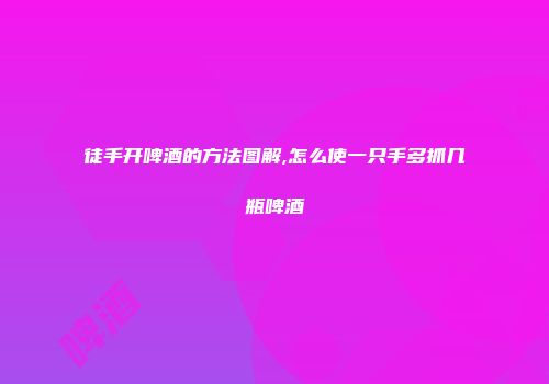 徒手开啤酒的方法图解,怎么使一只手多抓几瓶啤酒