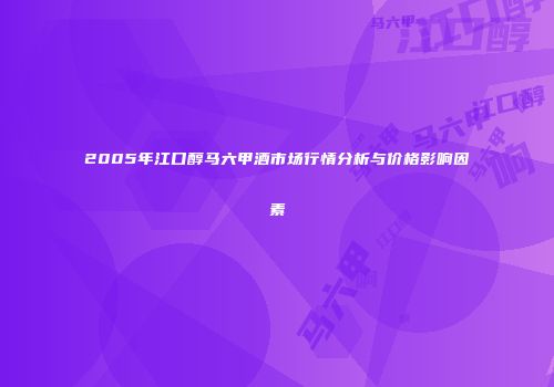 2005年江口醇马六甲酒市场行情分析与价格影响因素