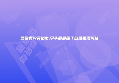 品尝和购买指南,李华霞多丽干白葡萄酒价格