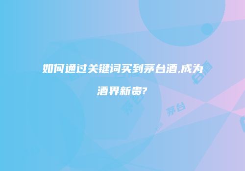 如何通过关键词买到茅台酒,成为酒界新贵?
