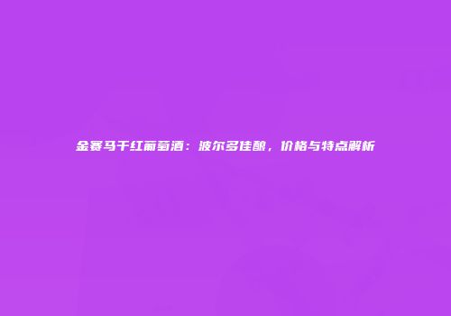 金赛马干红葡萄酒：波尔多佳酿，价格与特点解析