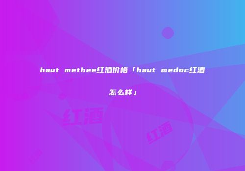 haut methee红酒价格「haut medoc红酒怎么样」