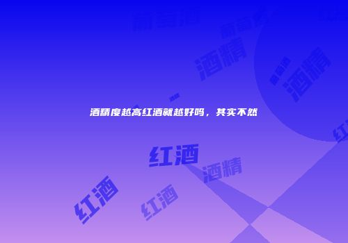 酒精度越高红酒就越好吗，其实不然