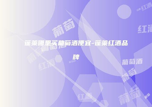 蓬莱哪里买葡萄酒便宜-蓬莱红酒品牌