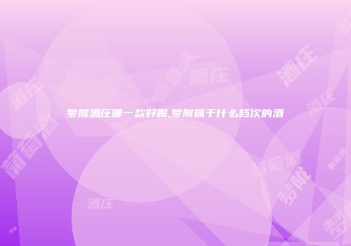 梦陇酒庄哪一款好喝,梦陇属于什么档次的酒