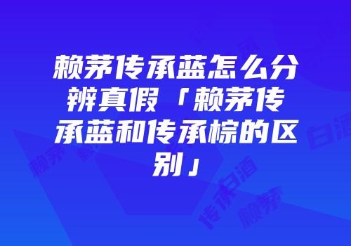 赖茅传承蓝怎么分辨真假「赖茅传承蓝和传承棕的区别」