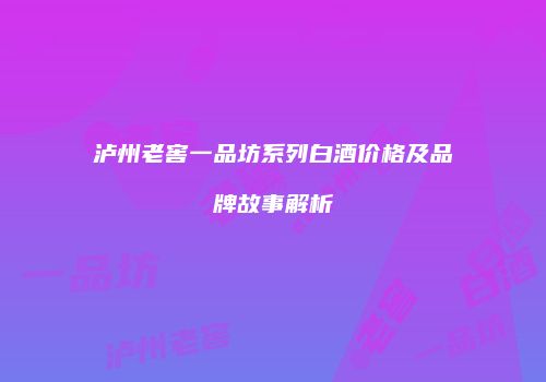 泸州老窖一品坊系列白酒价格及品牌故事解析