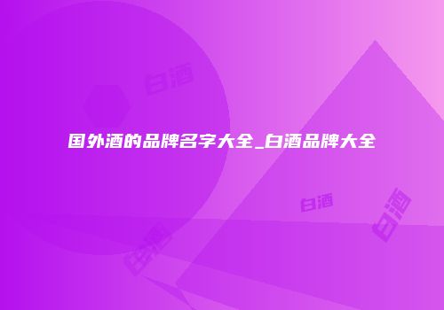 国外酒的品牌名字大全_白酒品牌大全