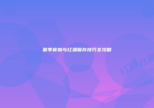 夏季食物与红酒保存技巧全攻略