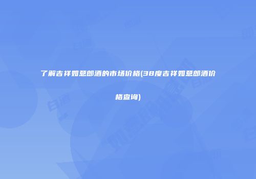 了解吉祥如意郎酒的市场价格(38度吉祥如意郎酒价格查询)